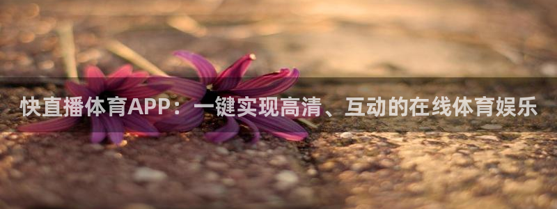 蓝鲸的视频大全：快直播体育APP：一键实现高清、互动的在线体育娱乐