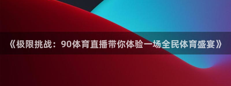 蓝鲸直播app下载：《极限挑战：90体育直播带你体验一场全民体育盛宴》