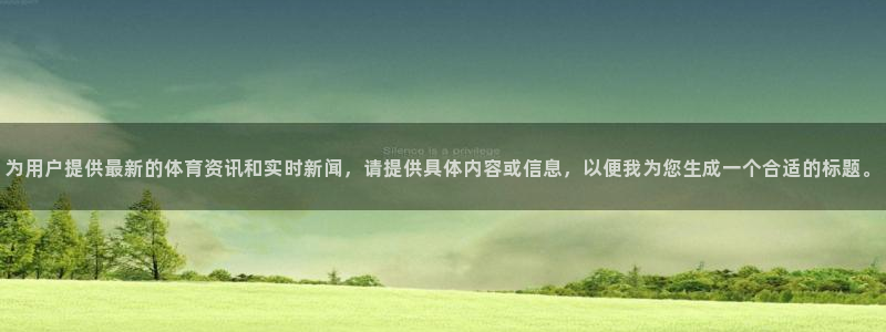 蓝鲸直播安全吗：为用户提供最新的体育资讯和实时新闻，请提供具体内容或信息，以便我为您生成一个合适的标题。